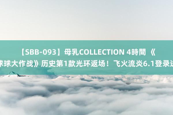 【SBB-093】母乳COLLECTION 4時間 《球球大作战》历史第1款光环返场！飞火流炎6.1登录送