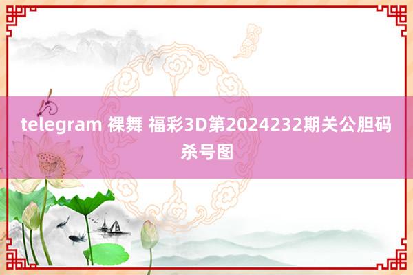 telegram 裸舞 福彩3D第2024232期关公胆码杀号图