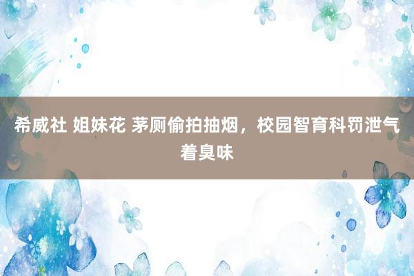 希威社 姐妹花 茅厕偷拍抽烟，校园智育科罚泄气着臭味