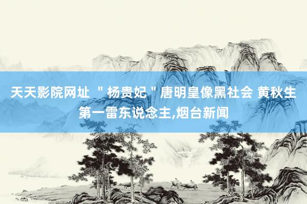 天天影院网址 ＂杨贵妃＂唐明皇像黑社会 黄秋生第一雷东说念主，烟台新闻
