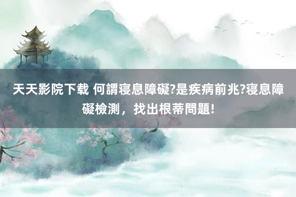 天天影院下载 何謂寝息障礙?是疾病前兆?寝息障礙檢測，找出根蒂問題!