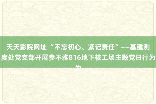 天天影院网址 “不忘初心、紧记责任”——基建测度处党支部开展参不雅816地下核工场主题党日行为