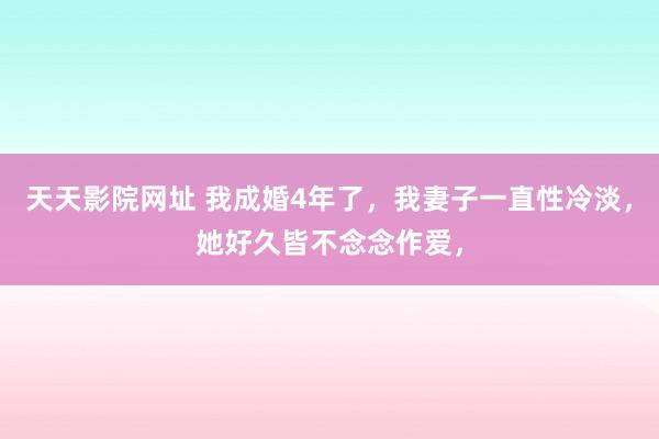 天天影院网址 我成婚4年了，我妻子一直性冷淡，她好久皆不念念作爱，