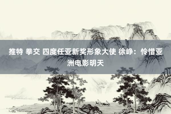推特 拳交 四度任亚新奖形象大使 徐峥：怜惜亚洲电影明天