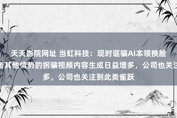 天天影院网址 当虹科技：现时诓骗AI本领换脸、换声纹或者其他情势的拐骗视频内容生成日益增多，公司也关注到此类雀跃