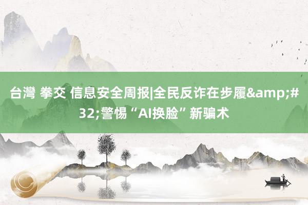 台灣 拳交 信息安全周报|全民反诈在步履&#32;警惕“AI换脸”新骗术