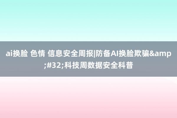 ai换脸 色情 信息安全周报|防备AI换脸欺骗&#32;科技周数据安全科普