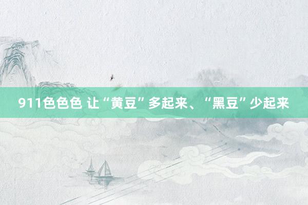 911色色色 让“黄豆”多起来、“黑豆”少起来