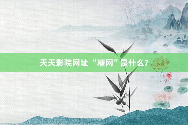 天天影院网址 “糖网”是什么?