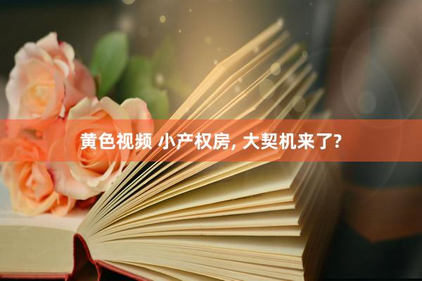 黄色视频 小产权房， 大契机来了?