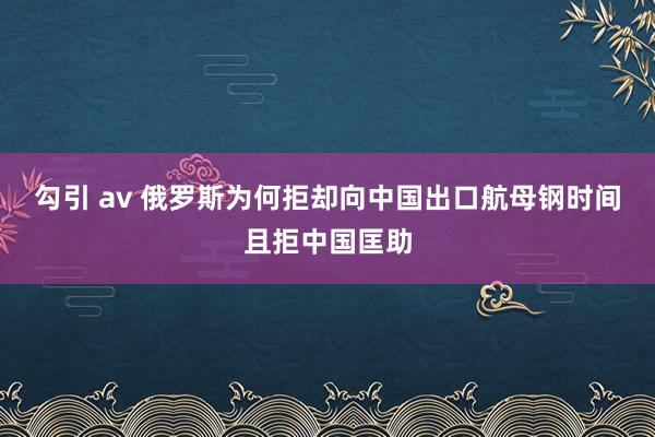 勾引 av 俄罗斯为何拒却向中国出口航母钢时间且拒中国匡助