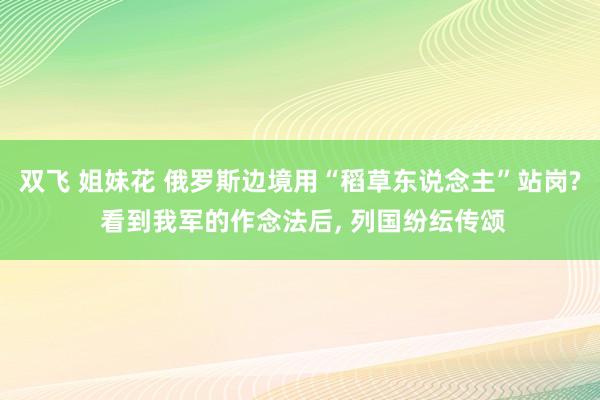 双飞 姐妹花 俄罗斯边境用“稻草东说念主”站岗? 看到我军的作念法后， 列国纷纭传颂