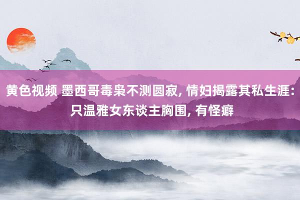 黄色视频 墨西哥毒枭不测圆寂， 情妇揭露其私生涯: 只温雅女东谈主胸围， 有怪癖