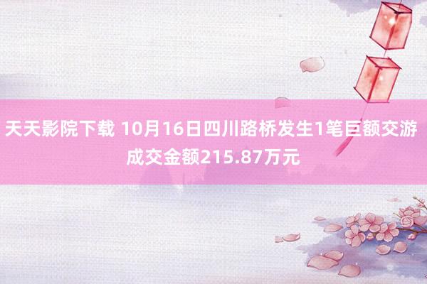天天影院下载 10月16日四川路桥发生1笔巨额交游 成交金额215.87万元