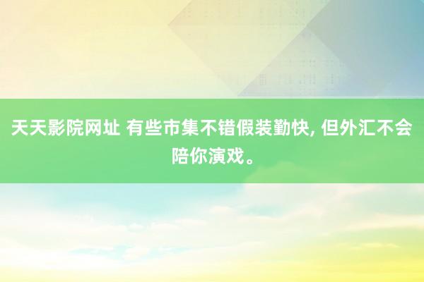 天天影院网址 有些市集不错假装勤快， 但外汇不会陪你演戏。