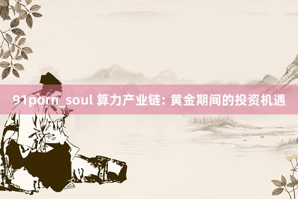 91porn_soul 算力产业链: 黄金期间的投资机遇
