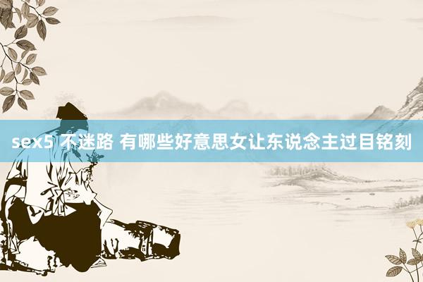 sex5 不迷路 有哪些好意思女让东说念主过目铭刻