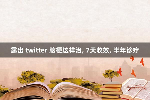 露出 twitter 脑梗这样治， 7天收效， 半年诊疗