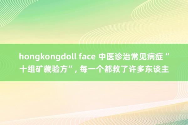 hongkongdoll face 中医诊治常见病症“十组矿藏验方”， 每一个都救了许多东谈主