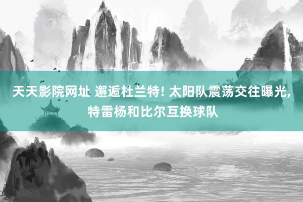天天影院网址 邂逅杜兰特! 太阳队震荡交往曝光， 特雷杨和比尔互换球队