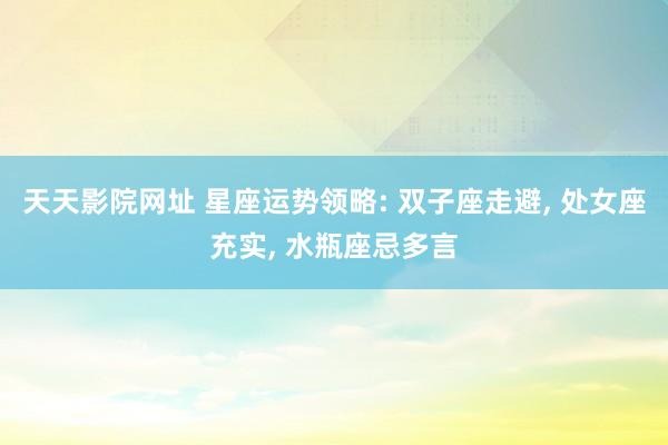 天天影院网址 星座运势领略: 双子座走避， 处女座充实， 水瓶座忌多言