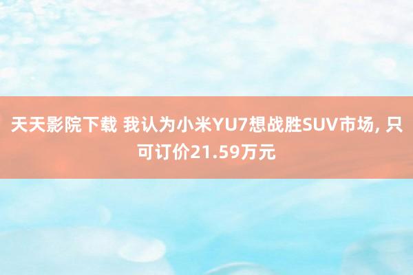 天天影院下载 我认为小米YU7想战胜SUV市场， 只可订价21.59万元