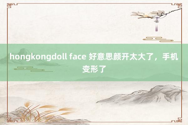 hongkongdoll face 好意思颜开太大了，<a href=