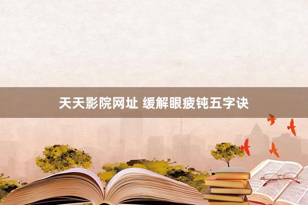 天天影院网址 缓解眼疲钝五字诀