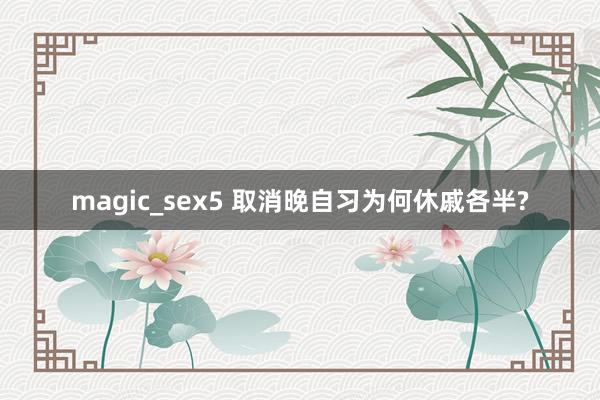 magic_sex5 取消晚自习为何休戚各半?