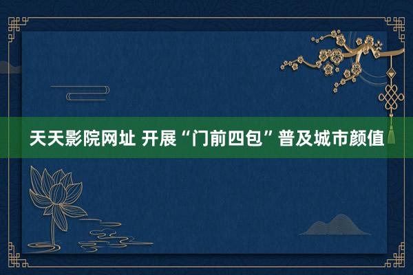 天天影院网址 开展“门前四包”普及城市颜值