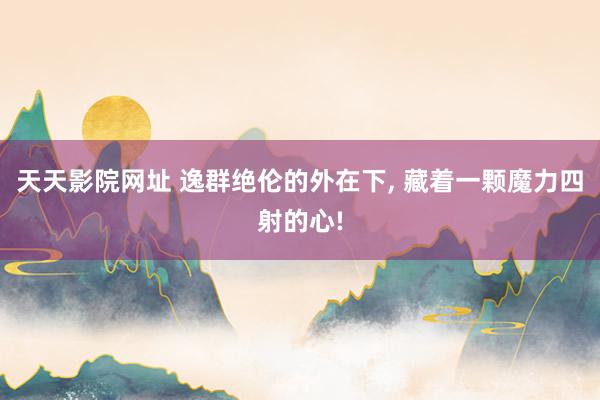 天天影院网址 逸群绝伦的外在下， 藏着一颗魔力四射的心!
