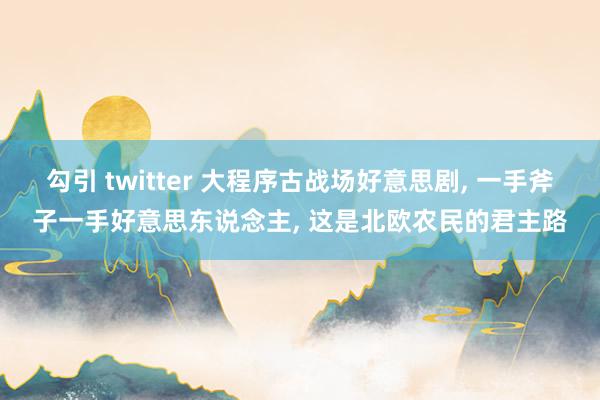 勾引 twitter 大程序古战场好意思剧， 一手斧子一手好意思东说念主， 这是北欧农民的君主路