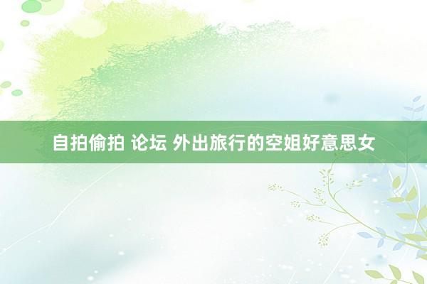 自拍偷拍 论坛 外出旅行的空姐好意思女