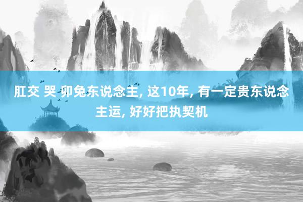 肛交 哭 卯兔东说念主， 这10年， 有一定贵东说念主运， 好好把执契机