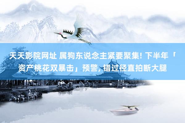 天天影院网址 属狗东说念主紧要聚集! 下半年「资产桃花双暴击」预警， 错过径直拍断大腿