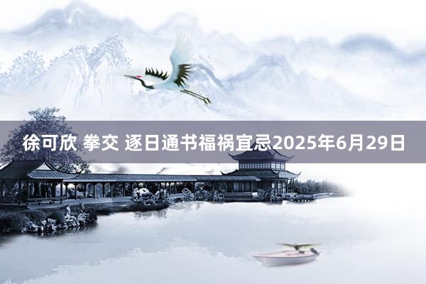 徐可欣 拳交 逐日通书福祸宜忌2025年6月29日